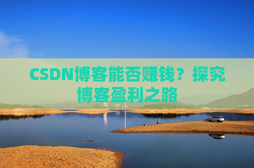 CSDN博客能否赚钱？探究博客盈利之路