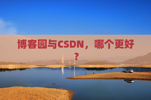 博客园与CSDN，哪个更好？